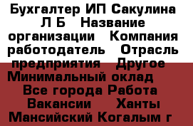 Бухгалтер ИП Сакулина Л.Б › Название организации ­ Компания-работодатель › Отрасль предприятия ­ Другое › Минимальный оклад ­ 1 - Все города Работа » Вакансии   . Ханты-Мансийский,Когалым г.